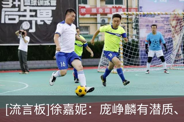 [流言板]徐嘉妮：庞峥麟有潜质、有能力成为球队的灵魂和核心